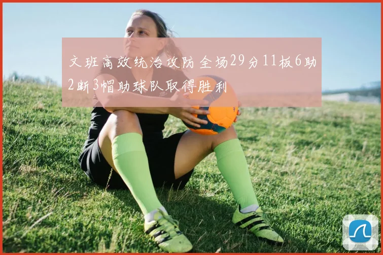文班高效统治攻防全场29分11板6助2断3帽助球队取得胜利