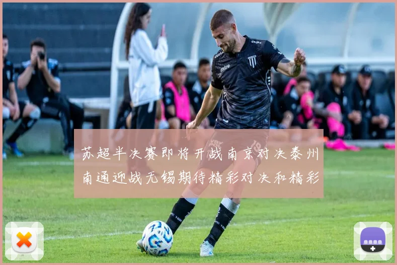 苏超半决赛即将开战南京对决泰州南通迎战无锡期待精彩对决和精彩进球