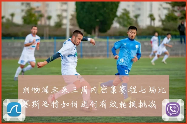 利物浦未来三周内密集赛程七场比赛斯洛特如何进行有效轮换挑战