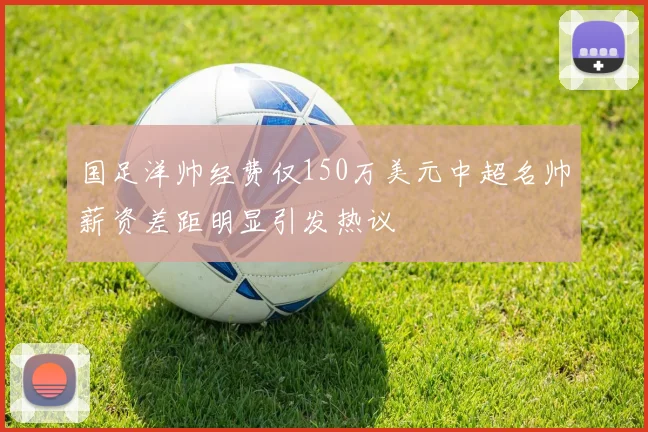 国足洋帅经费仅150万美元中超名帅薪资差距明显引发热议