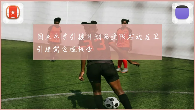 国米冬季引援计划或受限右边后卫引进需合适机会