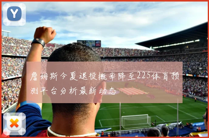 詹姆斯今夏退役概率降至225体育预测平台分析最新动态