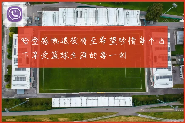 哈登感慨退役将至希望珍惜每个当下享受篮球生涯的每一刻