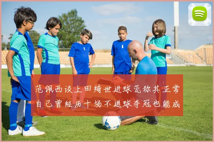 范佩西谈上田绮世进球荒称其正常自己曾经历十场不进球夺冠也能成功