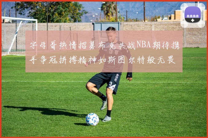 字母哥热情招募布克共战NBA期待携手争冠拼搏精神如斯图尔特般无畏