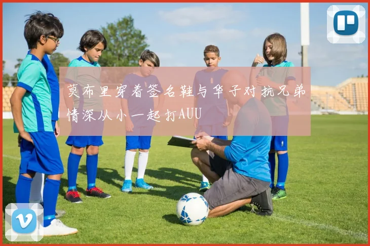 莫布里穿着签名鞋与华子对抗兄弟情深从小一起打AUU