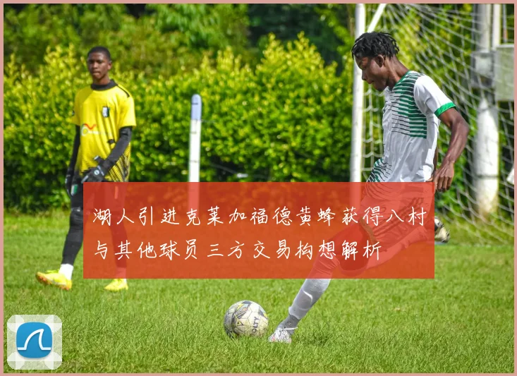 湖人引进克莱加福德黄蜂获得八村与其他球员三方交易构想解析