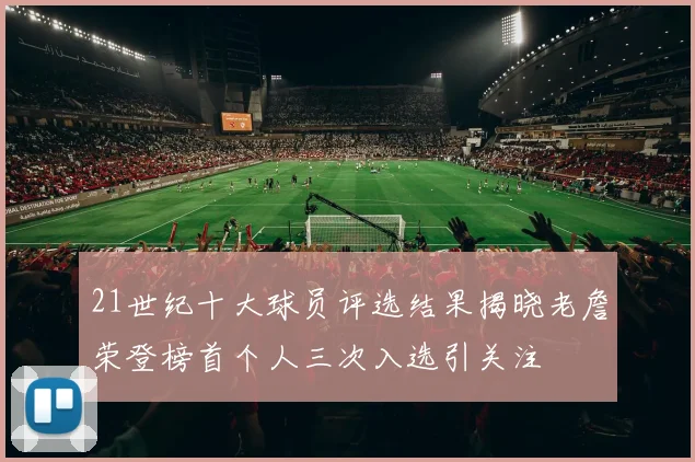 21世纪十大球员评选结果揭晓老詹荣登榜首个人三次入选引关注