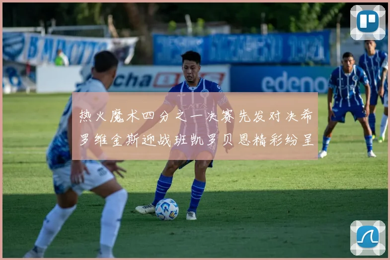 热火魔术四分之一决赛先发对决希罗维金斯迎战班凯罗贝恩精彩纷呈