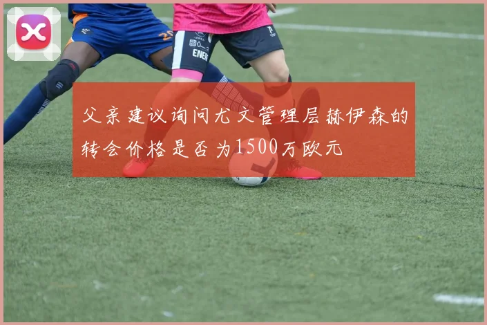 父亲建议询问尤文管理层赫伊森的转会价格是否为1500万欧元