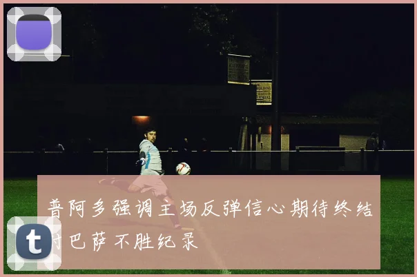 普阿多强调主场反弹信心期待终结对巴萨不胜纪录