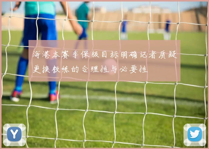 海港本赛季保级目标明确记者质疑更换教练的合理性与必要性
