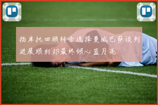 扬库托回顾转会选择曼城巴萨谈判进展顺利却最终倾心蓝月亮