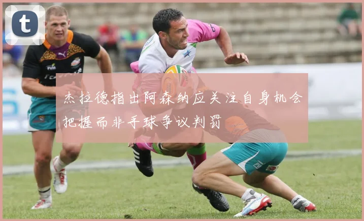杰拉德指出阿森纳应关注自身机会把握而非手球争议判罚