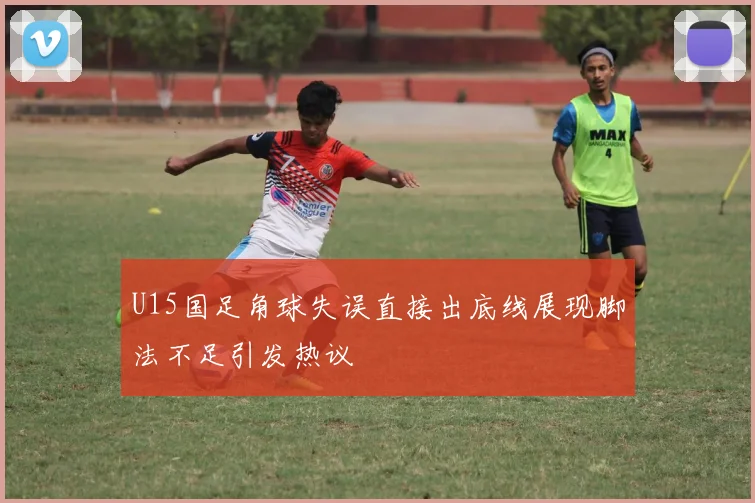 U15国足角球失误直接出底线展现脚法不足引发热议