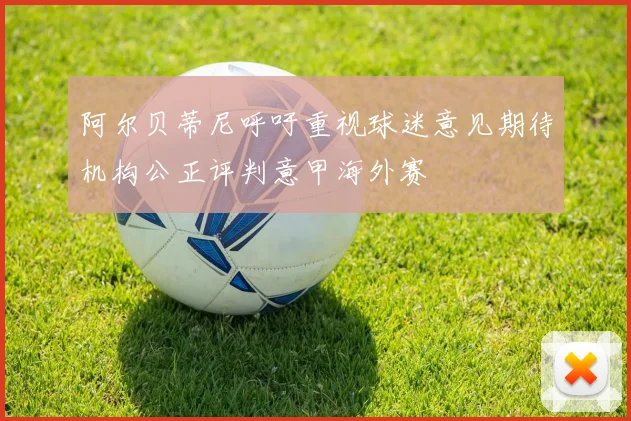 阿尔贝蒂尼呼吁重视球迷意见期待机构公正评判意甲海外赛