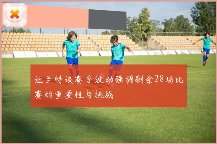 杜兰特谈赛季波动强调剩余28场比赛的重要性与挑战