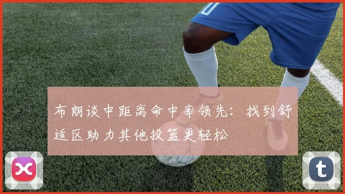 布朗谈中距离命中率领先：找到舒适区助力其他投篮更轻松