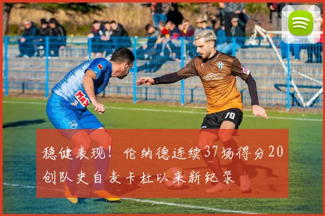 稳健表现！伦纳德连续37场得分20创队史自麦卡杜以来新纪录