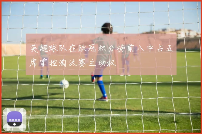 英超球队在欧冠积分榜前八中占五席掌控淘汰赛主动权