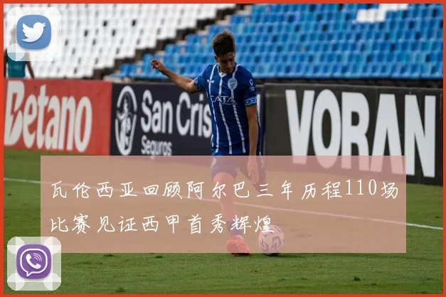 瓦伦西亚回顾阿尔巴三年历程110场比赛见证西甲首秀辉煌