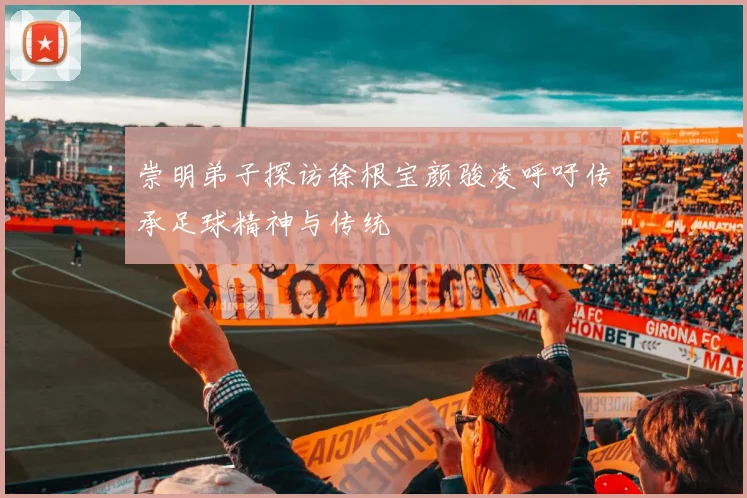 崇明弟子探访徐根宝颜骏凌呼吁传承足球精神与传统