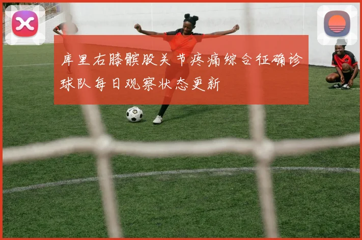 库里右膝髌股关节疼痛综合征确诊球队每日观察状态更新