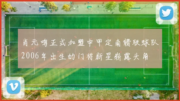 肖元鸣正式加盟中甲定南赣联球队2006年出生的门将新星崭露头角