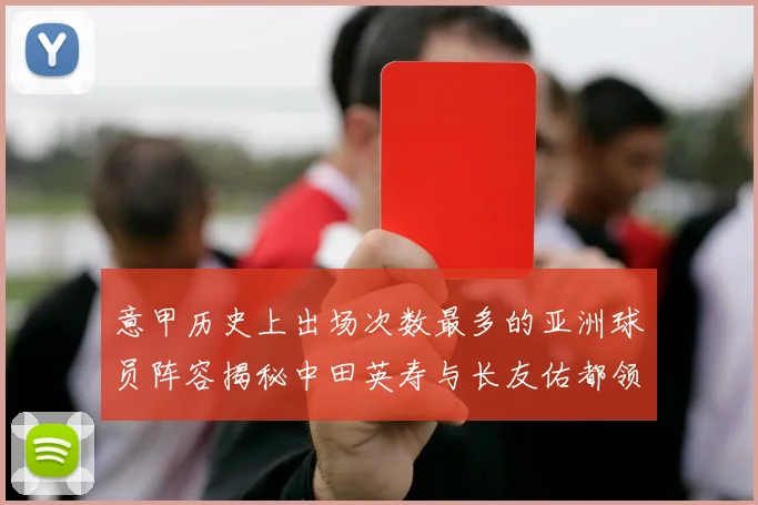 意甲历史上出场次数最多的亚洲球员阵容揭秘中田英寿与长友佑都领衔