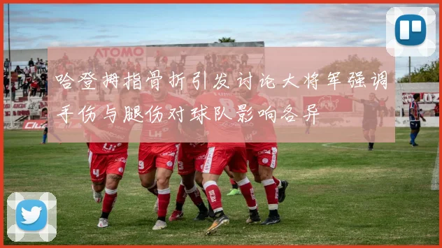 哈登拇指骨折引发讨论大将军强调手伤与腿伤对球队影响各异