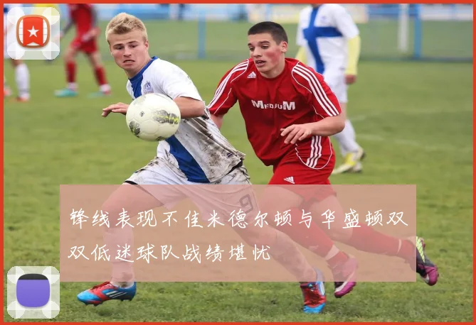 锋线表现不佳米德尔顿与华盛顿双双低迷球队战绩堪忧