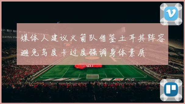 媒体人建议火箭队借鉴土耳其阵容避免乌度卡过度强调身体素质