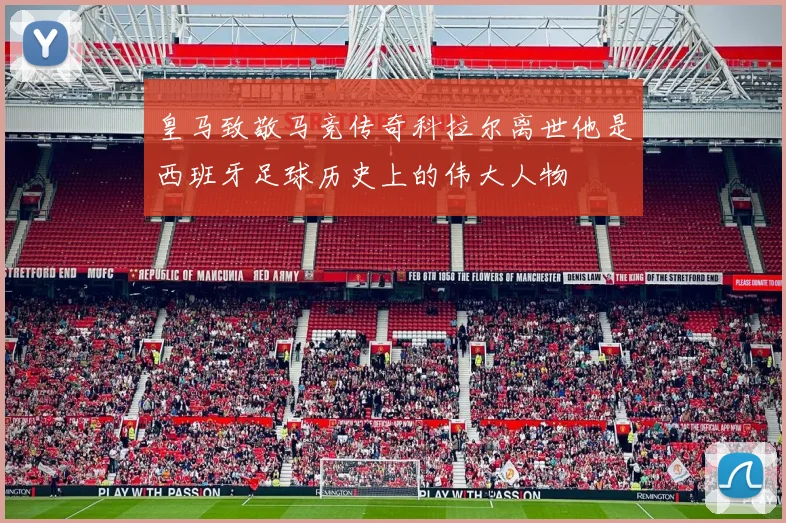 皇马致敬马竞传奇科拉尔离世他是西班牙足球历史上的伟大人物