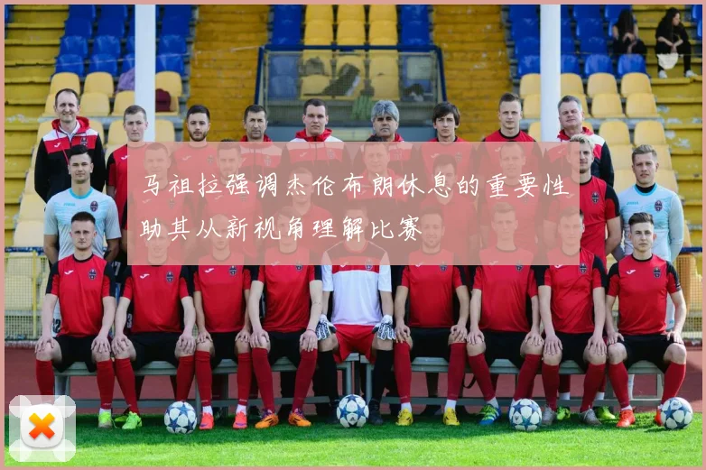 马祖拉强调杰伦布朗休息的重要性助其从新视角理解比赛
