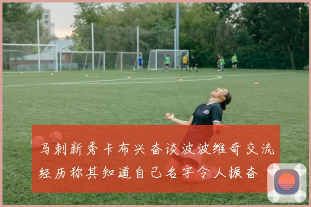 马刺新秀卡布兴奋谈波波维奇交流经历称其知道自己名字令人振奋