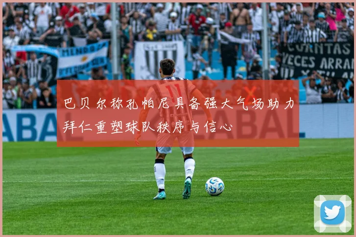 巴贝尔称孔帕尼具备强大气场助力拜仁重塑球队秩序与信心