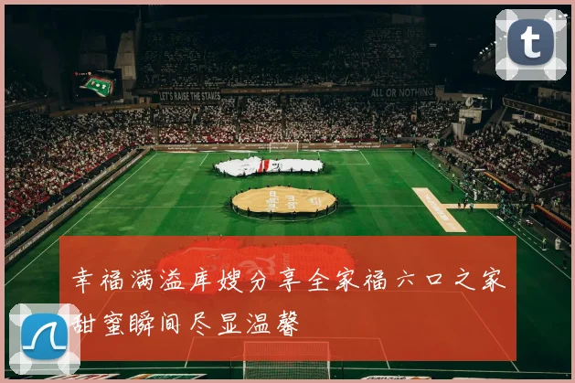 幸福满溢库嫂分享全家福六口之家甜蜜瞬间尽显温馨