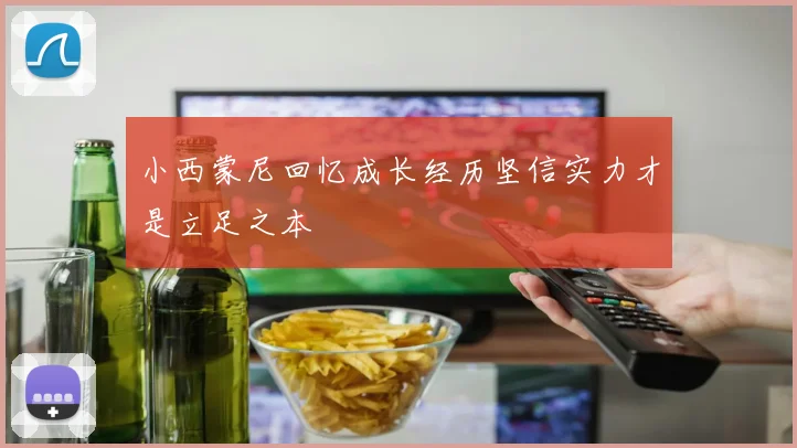 小西蒙尼回忆成长经历坚信实力才是立足之本