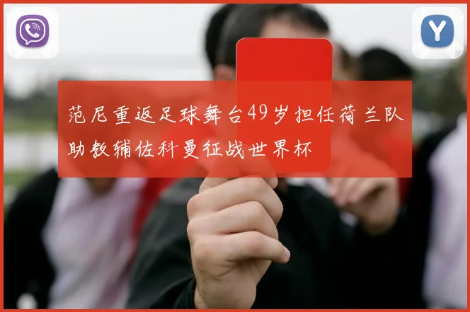 范尼重返足球舞台49岁担任荷兰队助教辅佐科曼征战世界杯