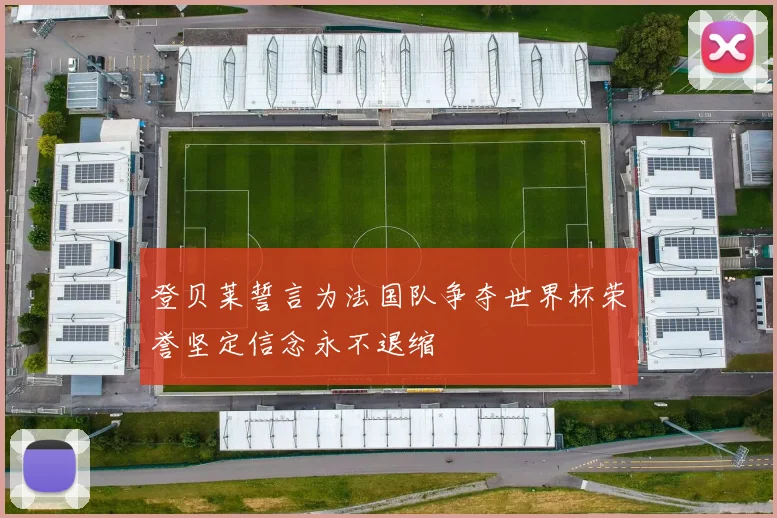 登贝莱誓言为法国队争夺世界杯荣誉坚定信念永不退缩