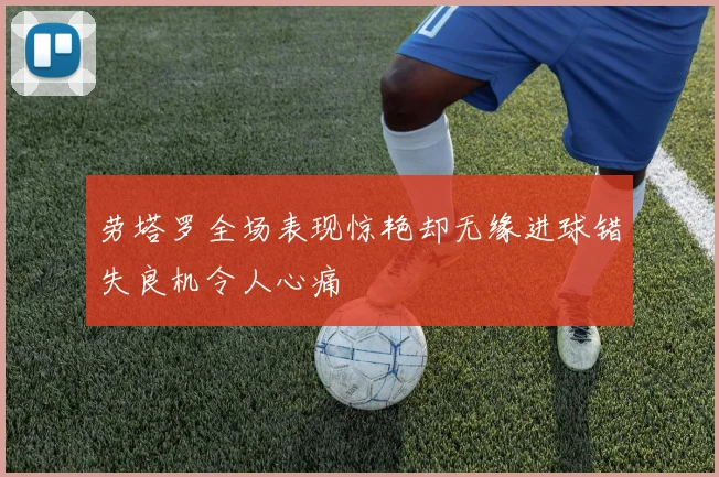 劳塔罗全场表现惊艳却无缘进球错失良机令人心痛