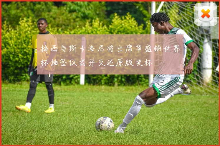 梅西与斯卡洛尼将出席华盛顿世界杯抽签仪式并交还原版奖杯