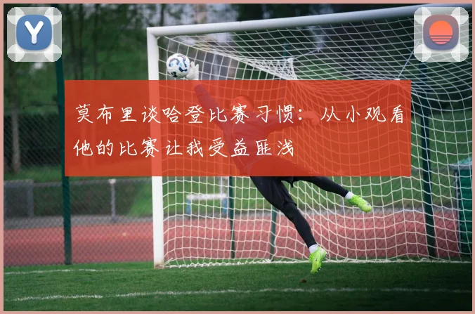 莫布里谈哈登比赛习惯：从小观看他的比赛让我受益匪浅