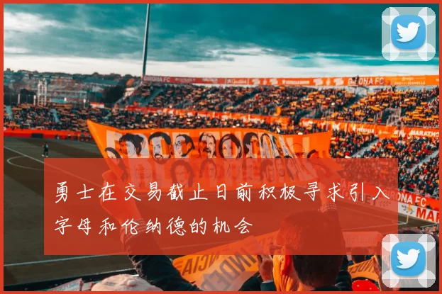 勇士在交易截止日前积极寻求引入字母和伦纳德的机会